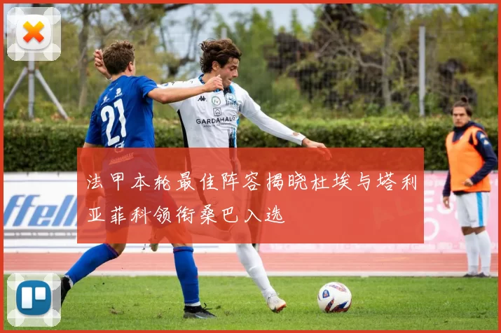 法甲本轮最佳阵容揭晓杜埃与塔利亚菲科领衔桑巴入选