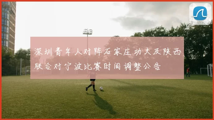 深圳青年人对阵石家庄功夫及陕西联合对宁波比赛时间调整公告