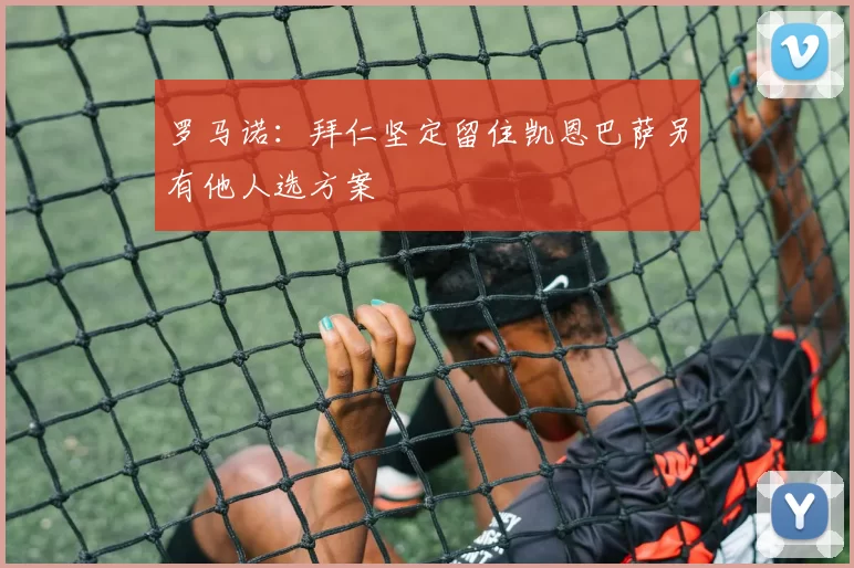 罗马诺：拜仁坚定留住凯恩巴萨另有他人选方案