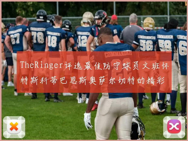 TheRinger评选最佳防守球员文班怀特斯科蒂巴恩斯奥萨尔切特的精彩表现分析