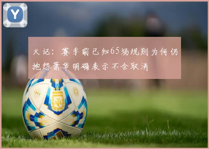 火记：赛季前已知65场规则为何仍抱怨萧华明确表示不会取消