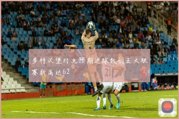 多特汉堡对决预期进球数创五大联赛新高达62