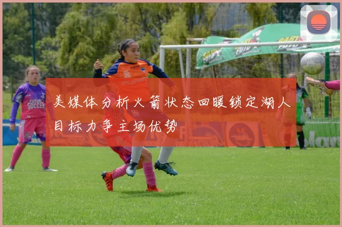 美媒体分析火箭状态回暖锁定湖人目标力争主场优势