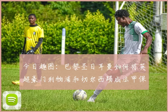今日趣图：巴黎圣日耳曼如何将英超豪门利物浦和切尔西踢成法甲保级队