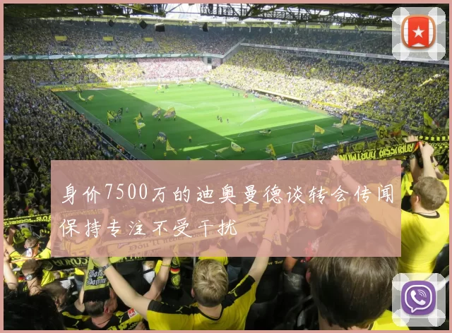 身价7500万的迪奥曼德谈转会传闻保持专注不受干扰