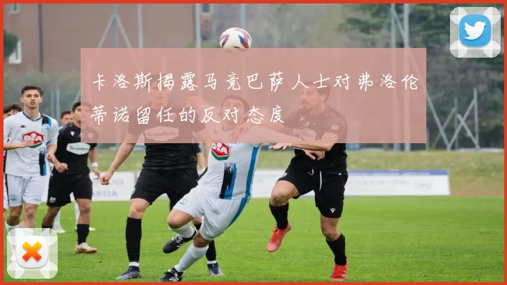 卡洛斯揭露马竞巴萨人士对弗洛伦蒂诺留任的反对态度