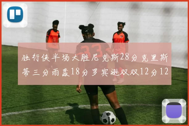 独行侠半场大胜尼克斯28分克里斯蒂三分雨轰18分罗宾逊双双12分12篮板表现出色