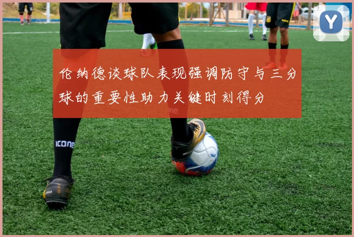 伦纳德谈球队表现强调防守与三分球的重要性助力关键时刻得分