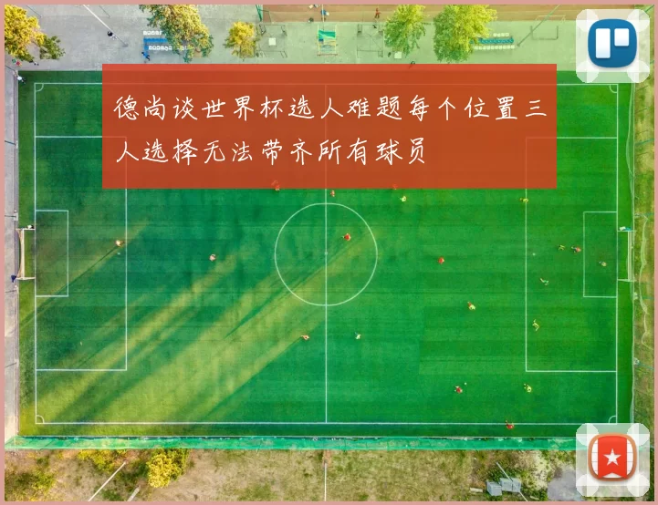 德尚谈世界杯选人难题每个位置三人选择无法带齐所有球员