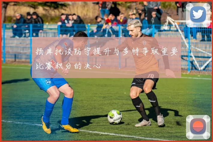 扬库托谈防守提升与多特争取重要比赛积分的决心