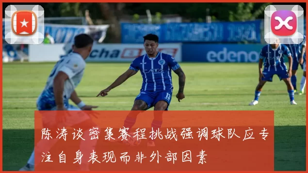 陈涛谈密集赛程挑战强调球队应专注自身表现而非外部因素