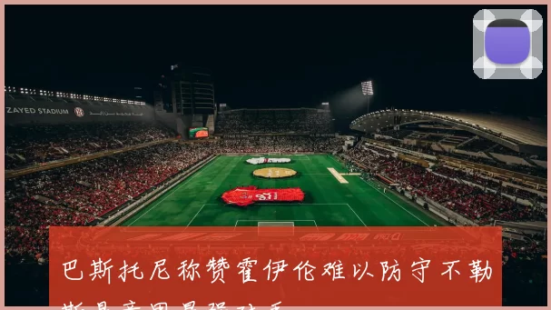 巴斯托尼称赞霍伊伦难以防守不勒斯是意甲最强对手