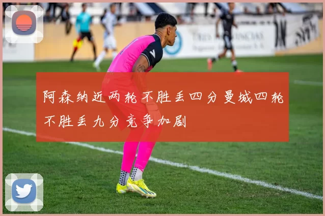 阿森纳近两轮不胜丢四分曼城四轮不胜丢九分竞争加剧