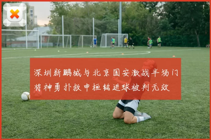 深圳新鹏城与北京国安激战半场门将神勇扑救申桓铭进球被判无效