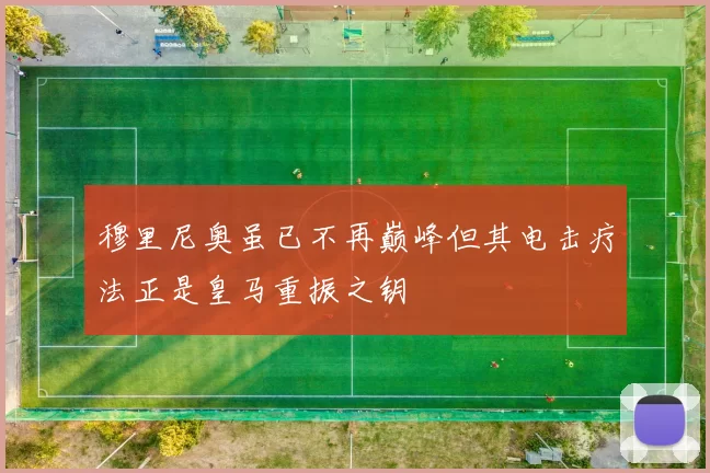 穆里尼奥虽已不再巅峰但其电击疗法正是皇马重振之钥