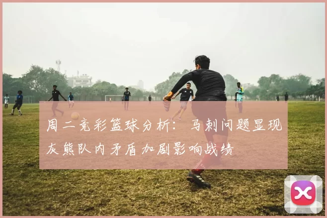 周二竞彩篮球分析：马刺问题显现灰熊队内矛盾加剧影响战绩