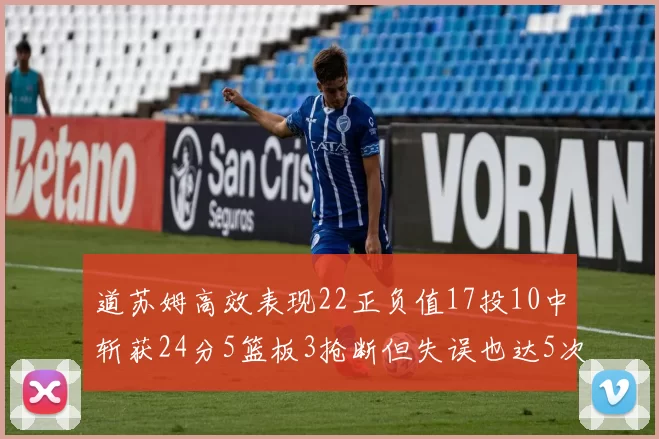 道苏姆高效表现22正负值17投10中斩获24分5篮板3抢断但失误也达5次