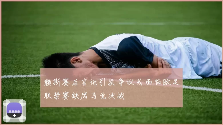赖斯赛后言论引发争议或面临欧足联禁赛缺席马竞次战