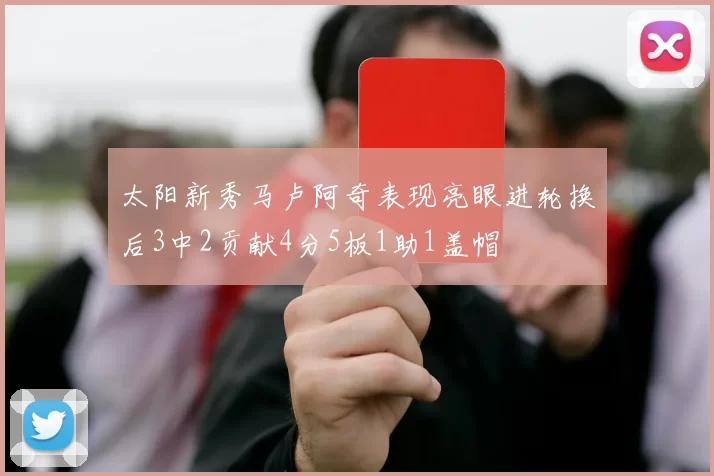 太阳新秀马卢阿奇表现亮眼进轮换后3中2贡献4分5板1助1盖帽