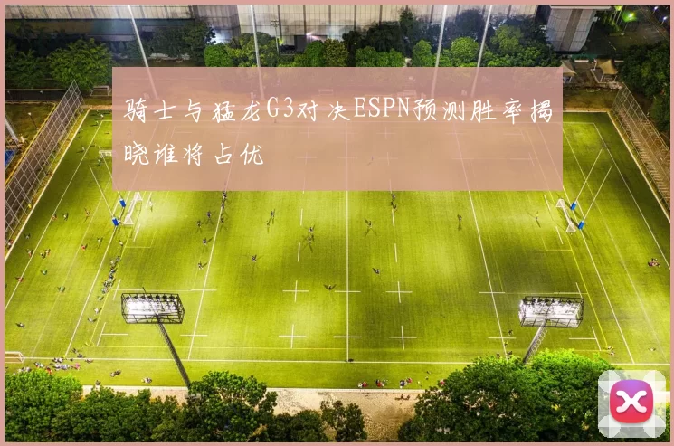 骑士与猛龙G3对决ESPN预测胜率揭晓谁将占优