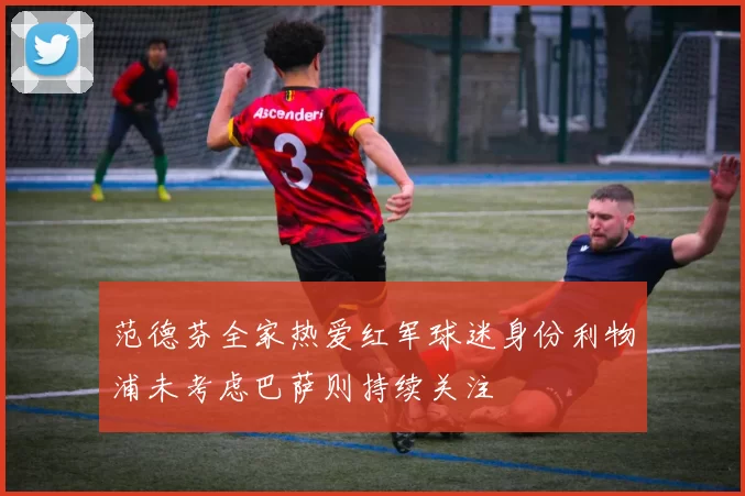 范德芬全家热爱红军球迷身份利物浦未考虑巴萨则持续关注