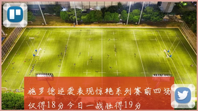 施罗德逆袭表现惊艳系列赛前四场仅得18分今日一战独得19分