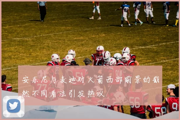安东尼与麦迪对火箭西部前景的截然不同看法引发热议