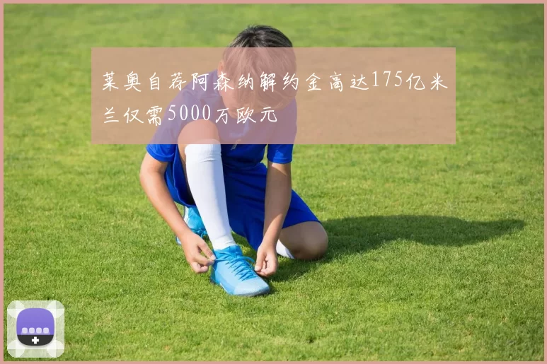 莱奥自荐阿森纳解约金高达175亿米兰仅需5000万欧元