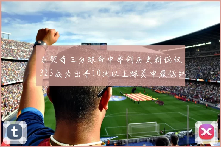 东契奇三分球命中率创历史新低仅323成为出手10次以上球员中最低纪录